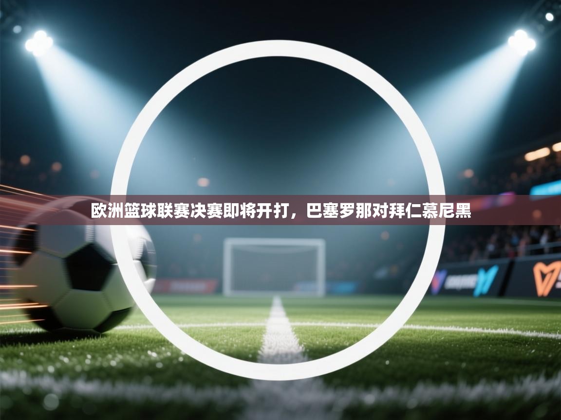 欧洲篮球联赛决赛即将开打，巴塞罗那对拜仁慕尼黑