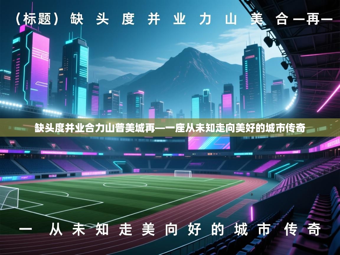 缺头度并业合力山普美城再—一座从未知走向美好的城市传奇