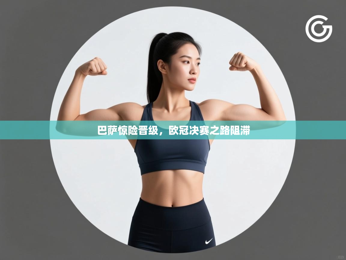 巴萨惊险晋级，欧冠决赛之路阻滞